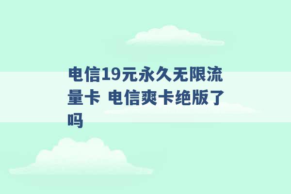 电信19元永久无限流量卡 电信爽卡绝版了吗 -第1张图片-电信联通移动号卡网