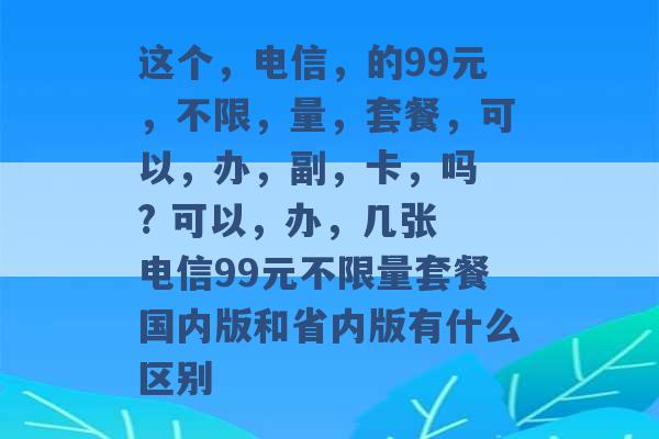 这个，电信，的99元，不限，量，套餐，可以，办，副，卡，吗 ? 可以，办，几张 电信99元不限量套餐国内版和省内版有什么区别 -第1张图片-电信联通移动号卡网