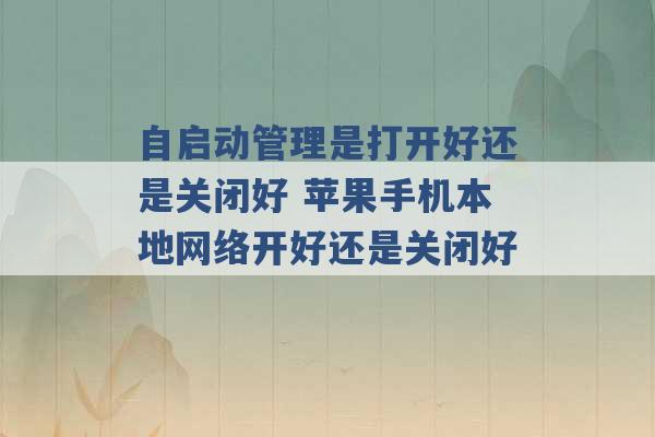 自启动管理是打开好还是关闭好 苹果手机本地网络开好还是关闭好 -第1张图片-电信联通移动号卡网