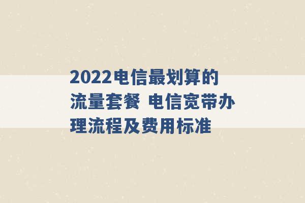 2022电信最划算的流量套餐 电信宽带办理流程及费用标准 -第1张图片-电信联通移动号卡网