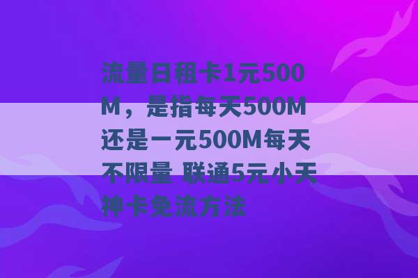 流量日租卡1元500M，是指每天500M还是一元500M每天不限量 联通5元小天神卡免流方法 -第1张图片-电信联通移动号卡网