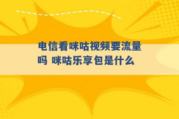 电信看咪咕视频要流量吗 咪咕乐享包是什么 -第1张图片-电信联通移动号卡网