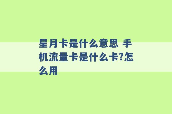 星月卡是什么意思 手机流量卡是什么卡?怎么用 -第1张图片-电信联通移动号卡网