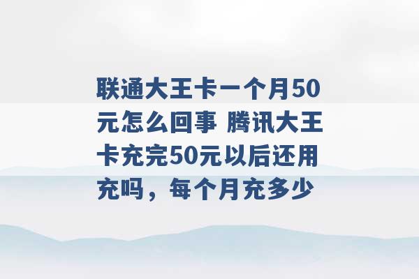 联通大王卡一个月50元怎么回事 腾讯大王卡充完50元以后还用充吗，每个月充多少 -第1张图片-电信联通移动号卡网