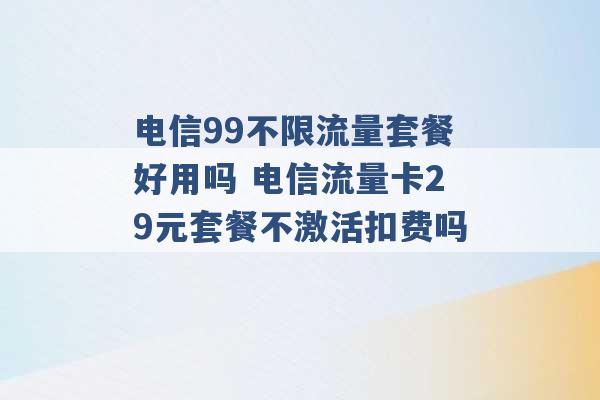 电信99不限流量套餐好用吗 电信流量卡29元套餐不激活扣费吗 -第1张图片-电信联通移动号卡网