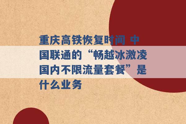 重庆高铁恢复时间 中国联通的“畅越冰激凌国内不限流量套餐”是什么业务 -第1张图片-电信联通移动号卡网