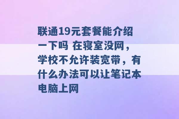 联通19元套餐能介绍一下吗 在寝室没网，学校不允许装宽带，有什么办法可以让笔记本电脑上网 -第1张图片-电信联通移动号卡网