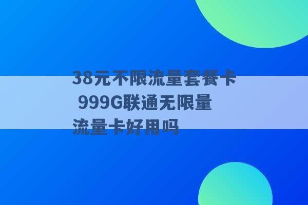 38元不限流量套餐卡 999G联通无限量流量卡好用吗 -第1张图片-电信联通移动号卡网