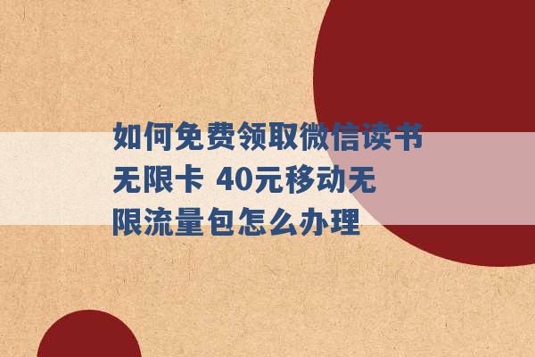 如何免费领取微信读书无限卡 40元移动无限流量包怎么办理 -第1张图片-电信联通移动号卡网