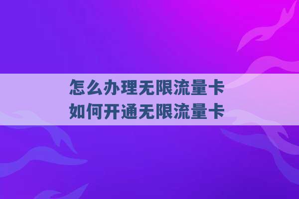 怎么办理无限流量卡 如何开通无限流量卡 -第1张图片-电信联通移动号卡网