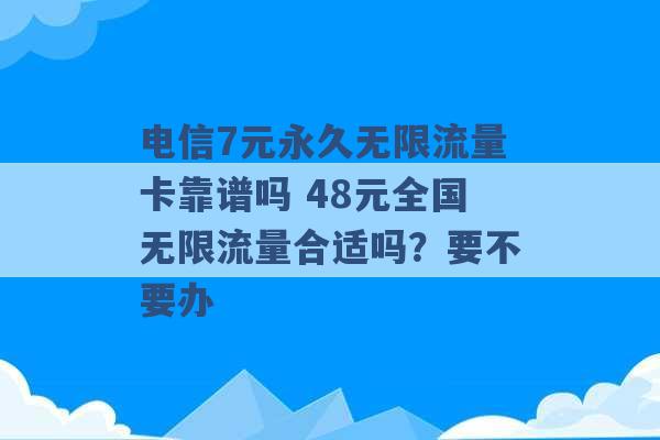 电信7元永久无限流量卡靠谱吗 48元全国无限流量合适吗？要不要办 -第1张图片-电信联通移动号卡网