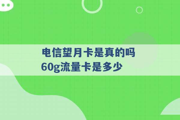 电信望月卡是真的吗 60g流量卡是多少 -第1张图片-电信联通移动号卡网