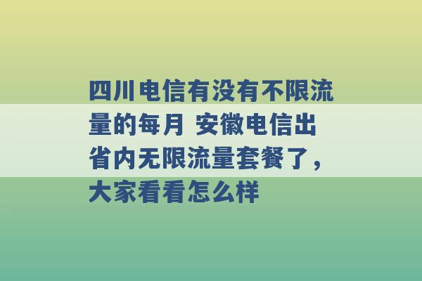 四川电信有没有不限流量的每月 安徽电信出省内无限流量套餐了，大家看看怎么样 -第1张图片-电信联通移动号卡网