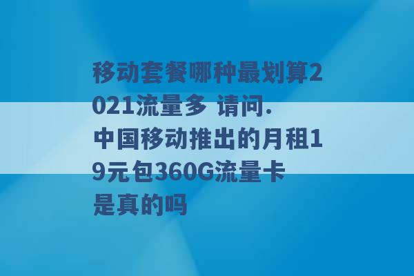 移动套餐哪种最划算2021流量多 请问.中国移动推出的月租19元包360G流量卡是真的吗 -第1张图片-电信联通移动号卡网