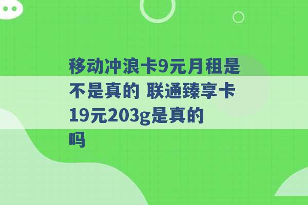 移动冲浪卡9元月租是不是真的 联通臻享卡19元203g是真的吗 -第1张图片-电信联通移动号卡网