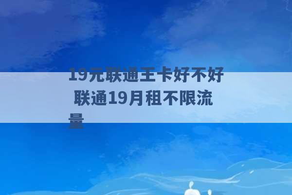 19元联通王卡好不好 联通19月租不限流量 -第1张图片-电信联通移动号卡网