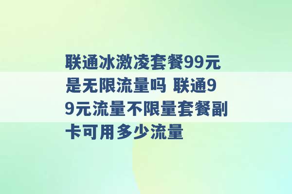 联通冰激凌套餐99元是无限流量吗 联通99元流量不限量套餐副卡可用多少流量 -第1张图片-电信联通移动号卡网