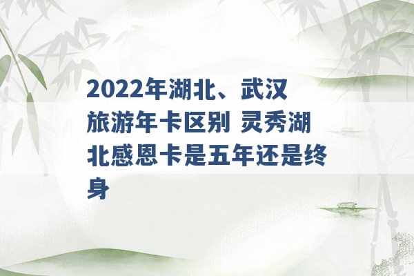 2022年湖北、武汉旅游年卡区别 灵秀湖北感恩卡是五年还是终身 -第1张图片-电信联通移动号卡网