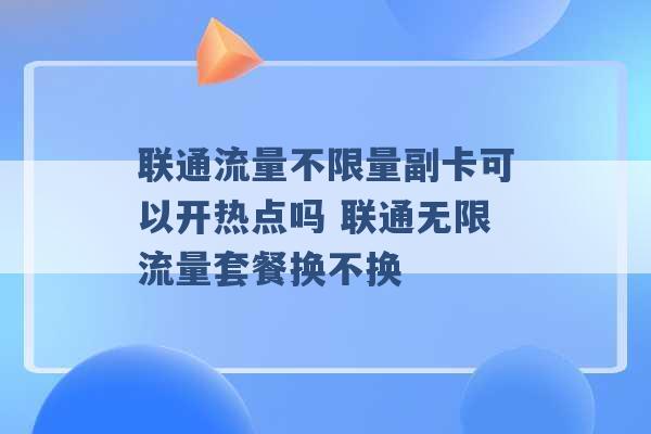 联通流量不限量副卡可以开热点吗 联通无限流量套餐换不换 -第1张图片-电信联通移动号卡网