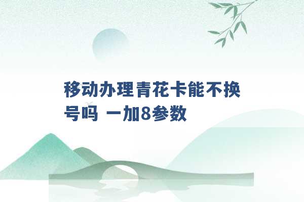 移动办理青花卡能不换号吗 一加8参数 -第1张图片-电信联通移动号卡网