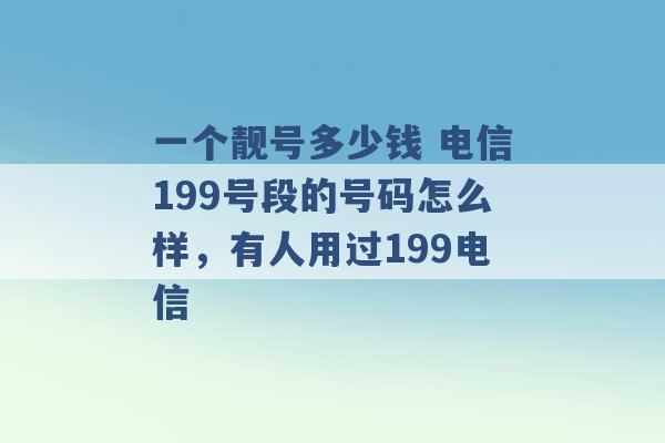 一个靓号多少钱 电信199号段的号码怎么样，有人用过199电信 -第1张图片-电信联通移动号卡网