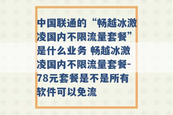 中国联通的“畅越冰激凌国内不限流量套餐”是什么业务 畅越冰激凌国内不限流量套餐-78元套餐是不是所有软件可以免流 -第1张图片-电信联通移动号卡网