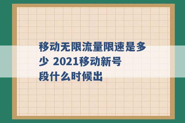 移动无限流量限速是多少 2021移动新号段什么时候出 -第1张图片-电信联通移动号卡网