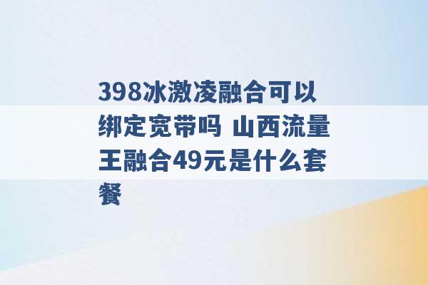 398冰激凌融合可以绑定宽带吗 山西流量王融合49元是什么套餐 -第1张图片-电信联通移动号卡网