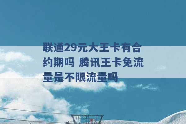 联通29元大王卡有合约期吗 腾讯王卡免流量是不限流量吗 -第1张图片-电信联通移动号卡网