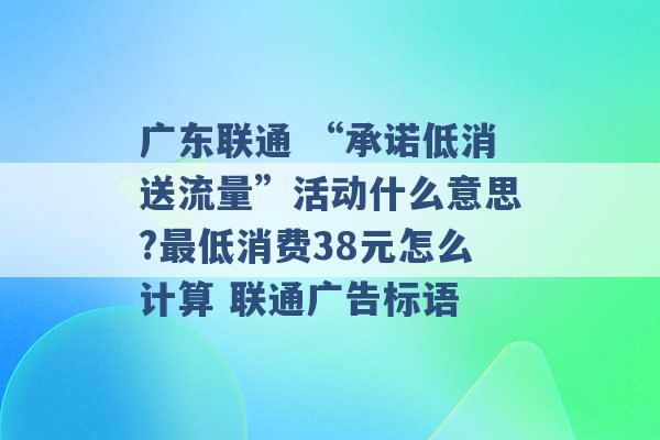 广东联通 “承诺低消送流量”活动什么意思?最低消费38元怎么计算 联通广告标语 -第1张图片-电信联通移动号卡网