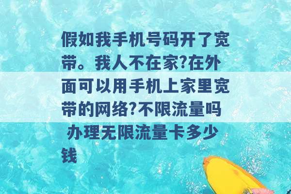 假如我手机号码开了宽带。我人不在家?在外面可以用手机上家里宽带的网络?不限流量吗 办理无限流量卡多少钱 -第1张图片-电信联通移动号卡网