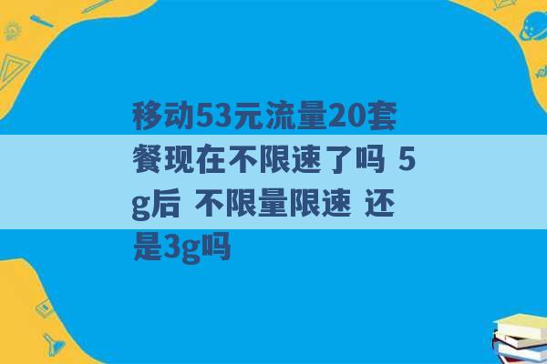 移动53元流量20套餐现在不限速了吗 5g后 不限量限速 还是3g吗 -第1张图片-电信联通移动号卡网