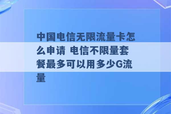 中国电信无限流量卡怎么申请 电信不限量套餐最多可以用多少G流量 -第1张图片-电信联通移动号卡网