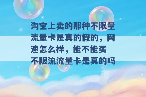 淘宝上卖的那种不限量流量卡是真的假的，网速怎么样，能不能买 不限流流量卡是真的吗 -第1张图片-电信联通移动号卡网