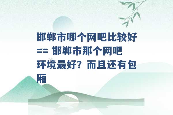 邯郸市哪个网吧比较好== 邯郸市那个网吧环境最好？而且还有包厢 -第1张图片-电信联通移动号卡网