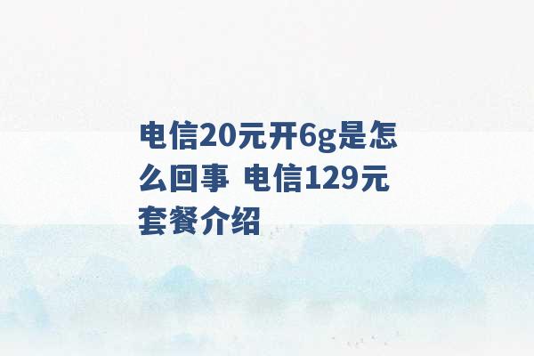 电信20元开6g是怎么回事 电信129元套餐介绍 -第1张图片-电信联通移动号卡网