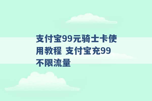 支付宝99元骑士卡使用教程 支付宝充99不限流量 -第1张图片-电信联通移动号卡网