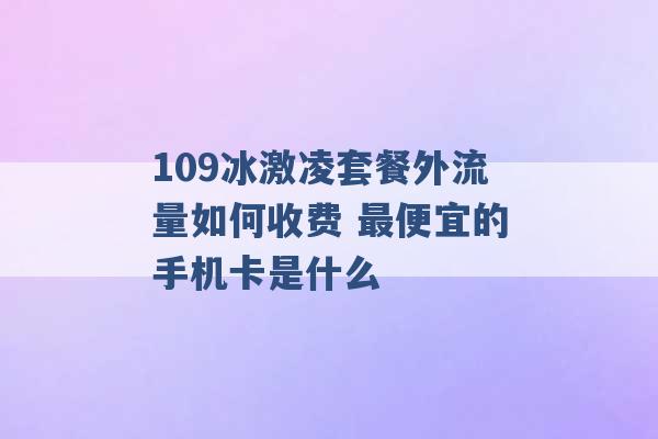 109冰激凌套餐外流量如何收费 最便宜的手机卡是什么 -第1张图片-电信联通移动号卡网