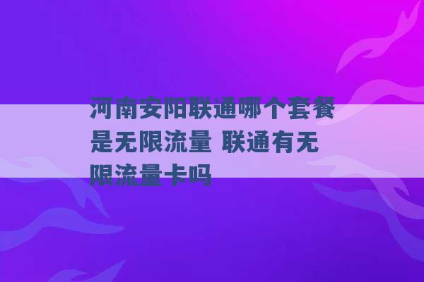 河南安阳联通哪个套餐是无限流量 联通有无限流量卡吗 -第1张图片-电信联通移动号卡网