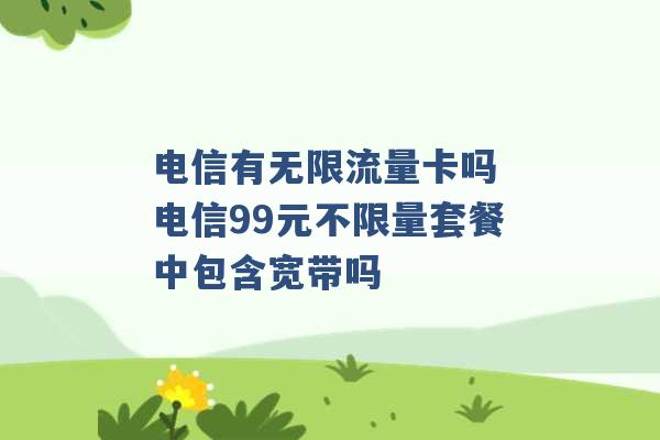 电信有无限流量卡吗 电信99元不限量套餐中包含宽带吗 -第1张图片-电信联通移动号卡网