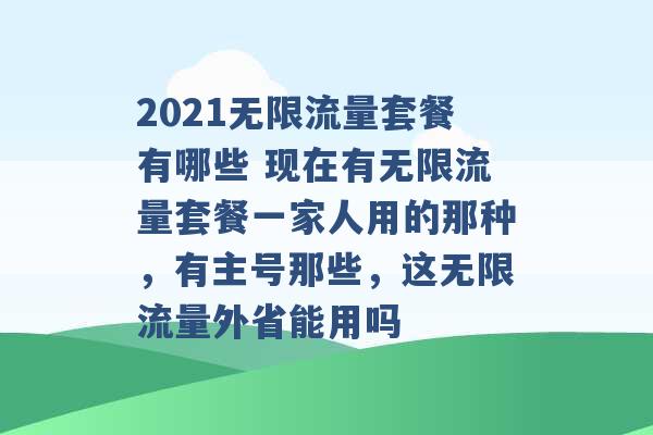 2021无限流量套餐有哪些 现在有无限流量套餐一家人用的那种，有主号那些，这无限流量外省能用吗 -第1张图片-电信联通移动号卡网