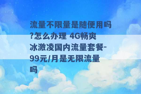 流量不限量是随便用吗?怎么办理 4G畅爽冰激凌国内流量套餐-99元/月是无限流量吗 -第1张图片-电信联通移动号卡网