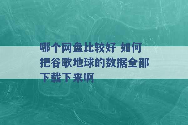 哪个网盘比较好 如何把谷歌地球的数据全部下载下来啊 -第1张图片-电信联通移动号卡网