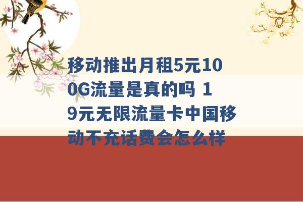 移动推出月租5元100G流量是真的吗 19元无限流量卡中国移动不充话费会怎么样 -第1张图片-电信联通移动号卡网