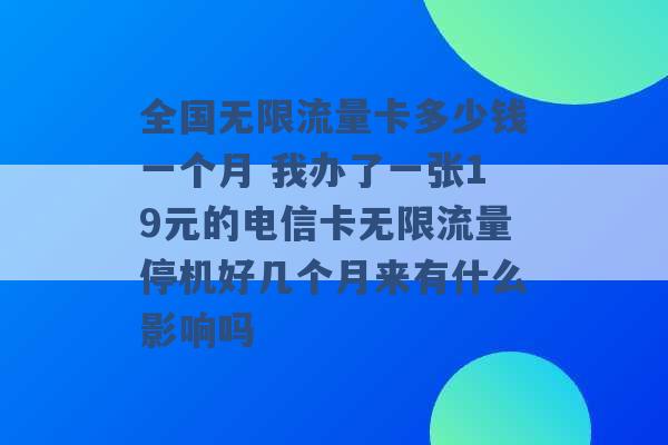 全国无限流量卡多少钱一个月 我办了一张19元的电信卡无限流量停机好几个月来有什么影响吗 -第1张图片-电信联通移动号卡网