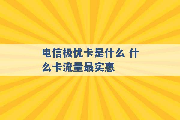 电信极优卡是什么 什么卡流量最实惠 -第1张图片-电信联通移动号卡网