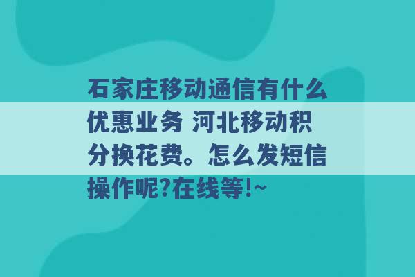 石家庄移动通信有什么优惠业务 河北移动积分换花费。怎么发短信操作呢?在线等!~ -第1张图片-电信联通移动号卡网