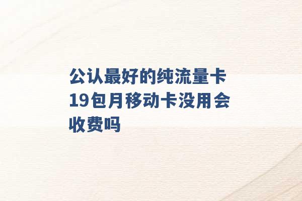 公认最好的纯流量卡 19包月移动卡没用会收费吗 -第1张图片-电信联通移动号卡网