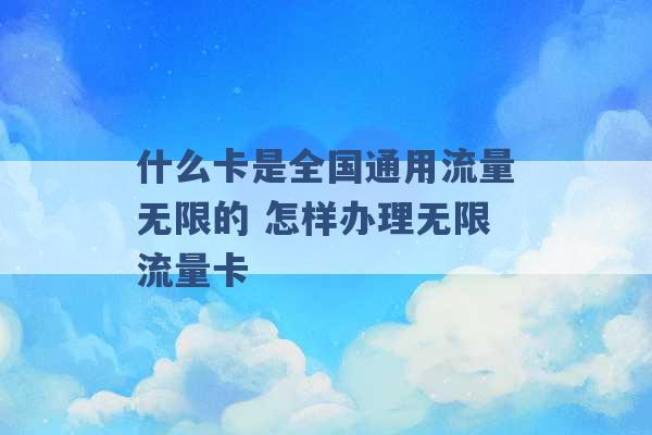 什么卡是全国通用流量无限的 怎样办理无限流量卡 -第1张图片-电信联通移动号卡网