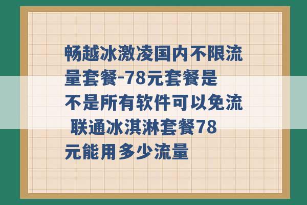 畅越冰激凌国内不限流量套餐-78元套餐是不是所有软件可以免流 联通冰淇淋套餐78元能用多少流量 -第1张图片-电信联通移动号卡网